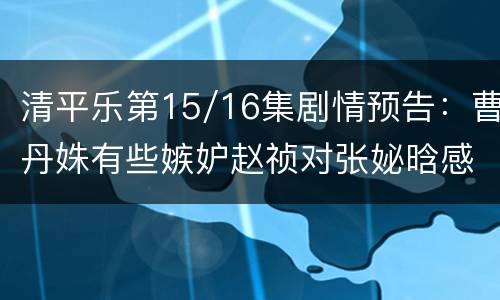 清平乐第15/16集剧情预告：曹丹姝有些嫉妒赵祯对张妼晗感情