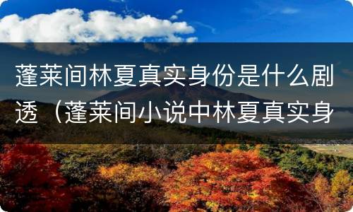 蓬莱间林夏真实身份是什么剧透（蓬莱间小说中林夏真实身份）
