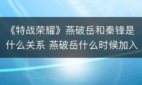 《特战荣耀》燕破岳和秦锋是什么关系 燕破岳什么时候加入猎豹