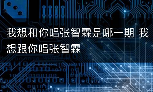 我想和你唱张智霖是哪一期 我想跟你唱张智霖