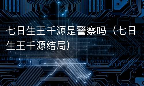 七日生王千源是警察吗（七日生王千源结局）