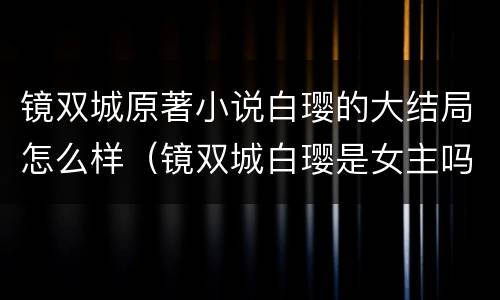 镜双城原著小说白璎的大结局怎么样（镜双城白璎是女主吗）