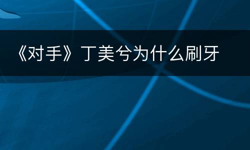 《对手》丁美兮为什么刷牙