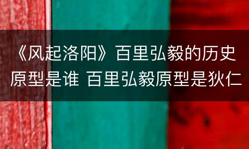 《风起洛阳》百里弘毅的历史原型是谁 百里弘毅原型是狄仁杰吗