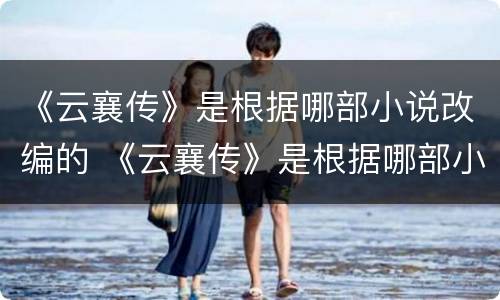 《云襄传》是根据哪部小说改编的 《云襄传》是根据哪部小说改编的电视剧