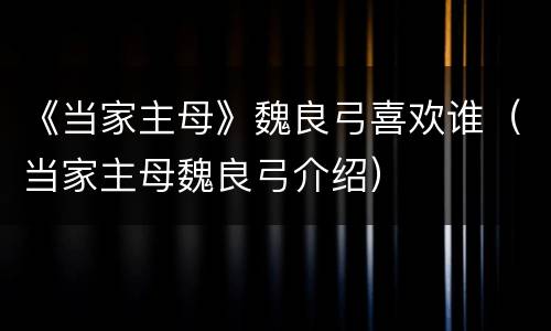 《当家主母》魏良弓喜欢谁（当家主母魏良弓介绍）