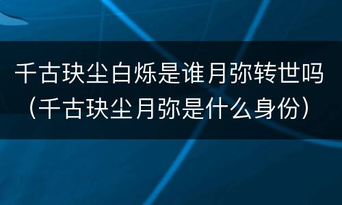 千古玦尘白烁是谁月弥转世吗（千古玦尘月弥是什么身份）
