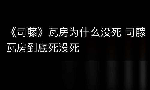 《司藤》瓦房为什么没死 司藤瓦房到底死没死