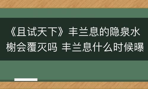 《且试天下》丰兰息的隐泉水榭会覆灭吗 丰兰息什么时候曝光