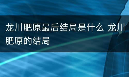 龙川肥原最后结局是什么 龙川肥原的结局
