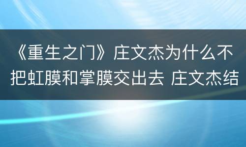 《重生之门》庄文杰为什么不把虹膜和掌膜交出去 庄文杰结局是好的吗