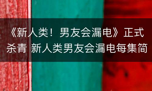 《新人类！男友会漏电》正式杀青 新人类男友会漏电每集简介