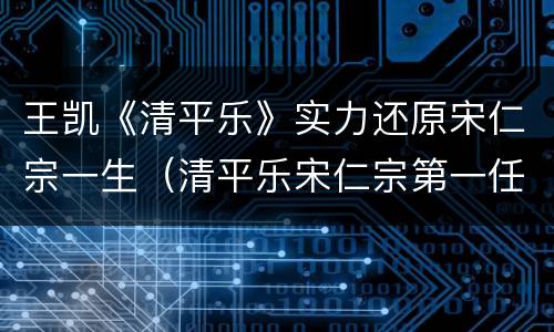 王凯《清平乐》实力还原宋仁宗一生（清平乐宋仁宗第一任皇后）