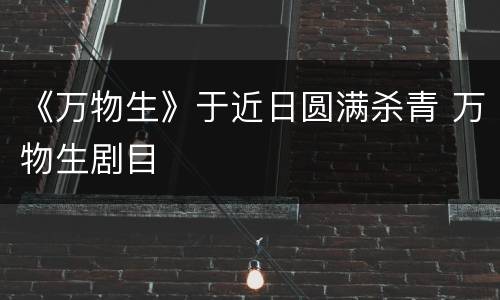 《万物生》于近日圆满杀青 万物生剧目