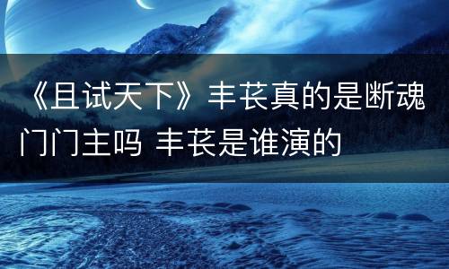 《且试天下》丰苌真的是断魂门门主吗 丰苌是谁演的