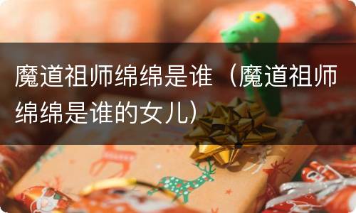 魔道祖师绵绵是谁（魔道祖师绵绵是谁的女儿）