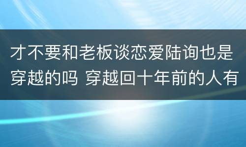 才不要和老板谈恋爱陆询也是穿越的吗 穿越回十年前的人有谁