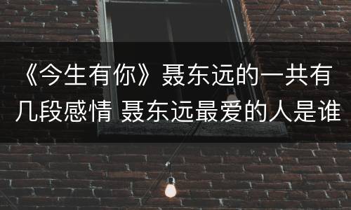 《今生有你》聂东远的一共有几段感情 聂东远最爱的人是谁