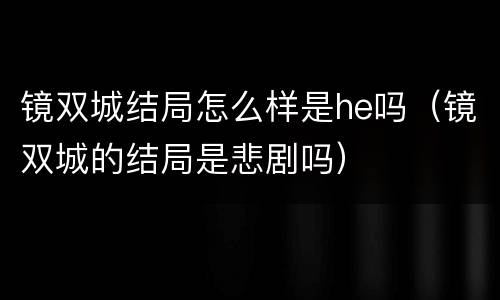 镜双城结局怎么样是he吗（镜双城的结局是悲剧吗）