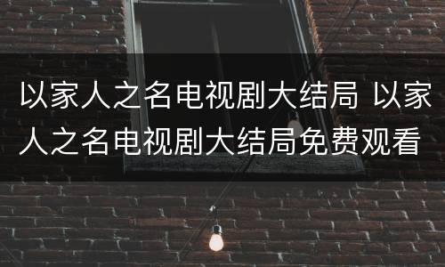 以家人之名电视剧大结局 以家人之名电视剧大结局免费观看
