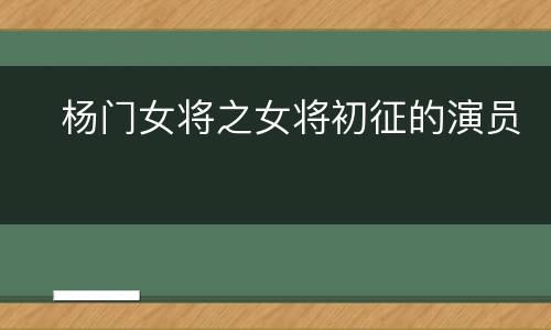​杨门女将之女将初征的演员