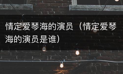 情定爱琴海的演员（情定爱琴海的演员是谁）