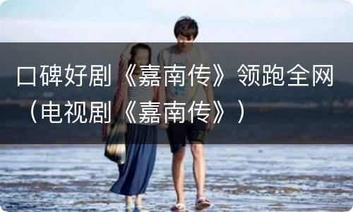 口碑好剧《嘉南传》领跑全网（电视剧《嘉南传》）
