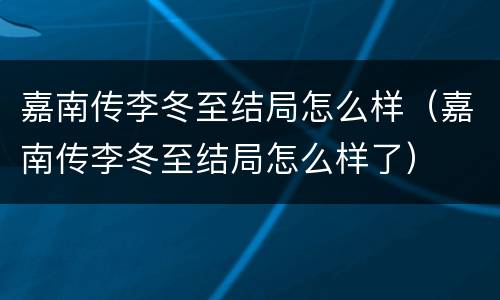 嘉南传李冬至结局怎么样（嘉南传李冬至结局怎么样了）