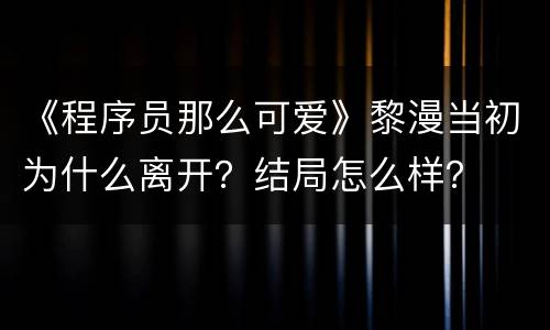 《程序员那么可爱》黎漫当初为什么离开？结局怎么样？