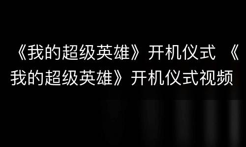 《我的超级英雄》开机仪式 《我的超级英雄》开机仪式视频