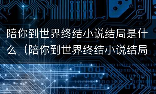 陪你到世界终结小说结局是什么（陪你到世界终结小说结局是什么意思）