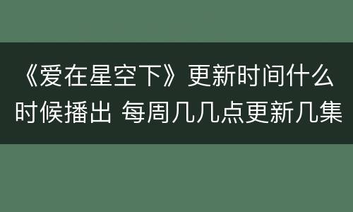 《爱在星空下》更新时间什么时候播出 每周几几点更新几集