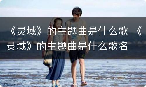 《灵域》的主题曲是什么歌 《灵域》的主题曲是什么歌名