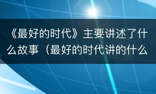 《最好的时代》主要讲述了什么故事（最好的时代讲的什么）