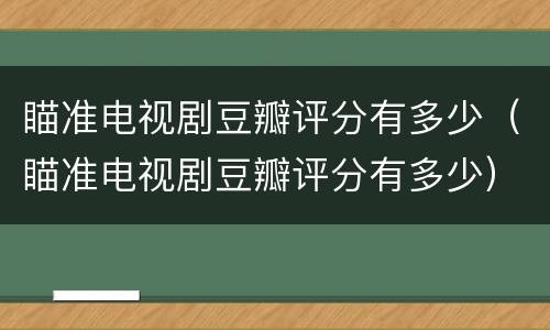 瞄准电视剧豆瓣评分有多少（瞄准电视剧豆瓣评分有多少）