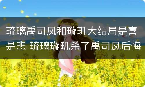 琉璃禹司凤和璇玑大结局是喜是悲 琉璃璇玑杀了禹司凤后悔了