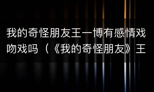 我的奇怪朋友王一博有感情戏吻戏吗（《我的奇怪朋友》王一博）