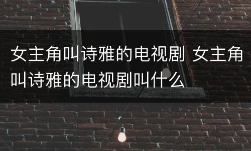 女主角叫诗雅的电视剧 女主角叫诗雅的电视剧叫什么