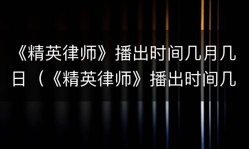 《精英律师》播出时间几月几日（《精英律师》播出时间几月几日几点）