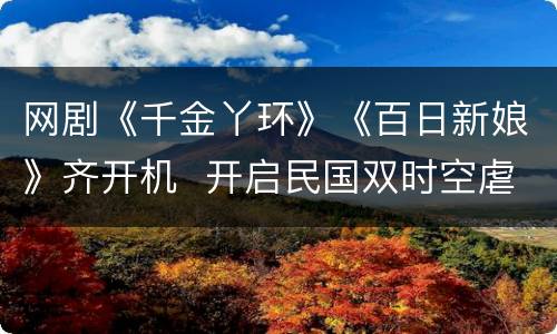 网剧《千金丫环》《百日新娘》齐开机  开启民国双时空虐恋
