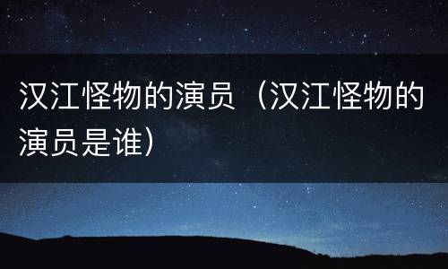 汉江怪物的演员（汉江怪物的演员是谁）