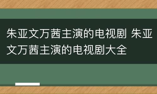 朱亚文万茜主演的电视剧 朱亚文万茜主演的电视剧大全
