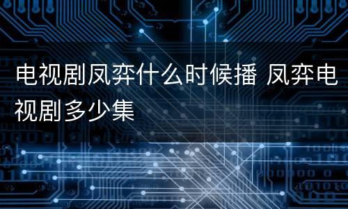 电视剧凤弈什么时候播 凤弈电视剧多少集