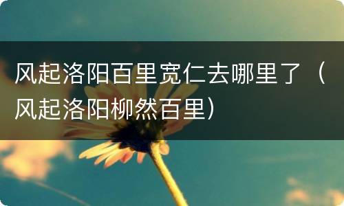 风起洛阳百里宽仁去哪里了（风起洛阳柳然百里）