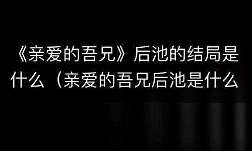 《亲爱的吾兄》后池的结局是什么（亲爱的吾兄后池是什么人）