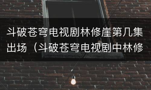 斗破苍穹电视剧林修崖第几集出场（斗破苍穹电视剧中林修崖第几集出现）
