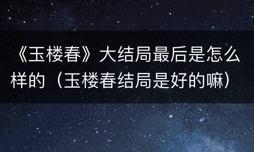 《玉楼春》大结局最后是怎么样的（玉楼春结局是好的嘛）