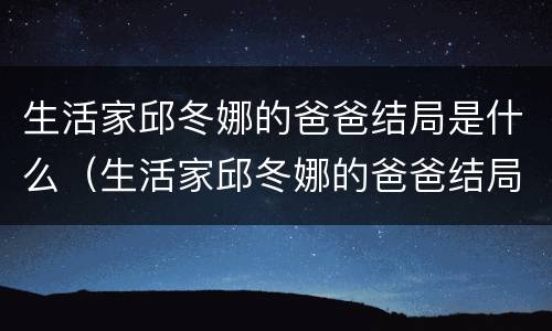 生活家邱冬娜的爸爸结局是什么（生活家邱冬娜的爸爸结局是什么样的）