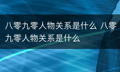 八零九零人物关系是什么 八零九零人物关系是什么