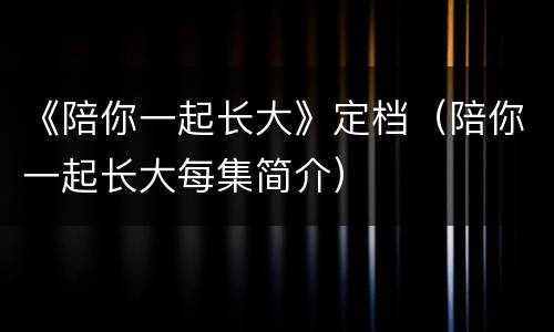 《陪你一起长大》定档（陪你一起长大每集简介）